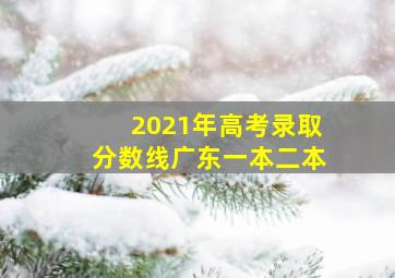 2021年高考录取分数线广东一本二本