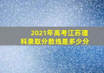 2021年高考江苏理科录取分数线是多少分