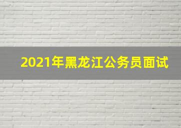 2021年黑龙江公务员面试