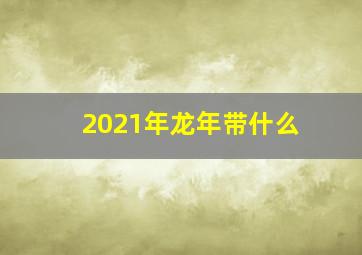 2021年龙年带什么