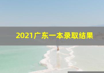 2021广东一本录取结果