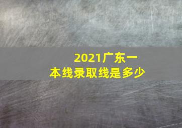 2021广东一本线录取线是多少