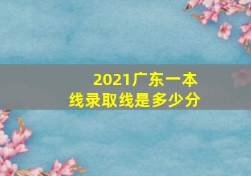 2021广东一本线录取线是多少分