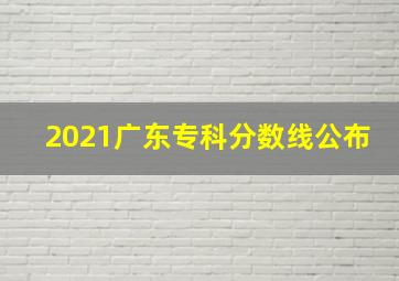 2021广东专科分数线公布