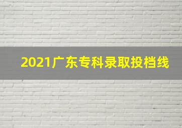 2021广东专科录取投档线