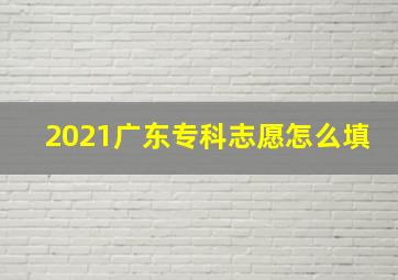 2021广东专科志愿怎么填