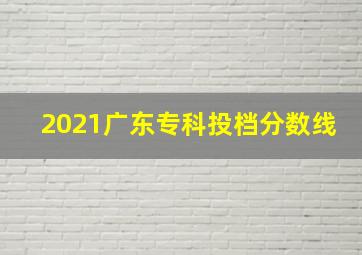 2021广东专科投档分数线