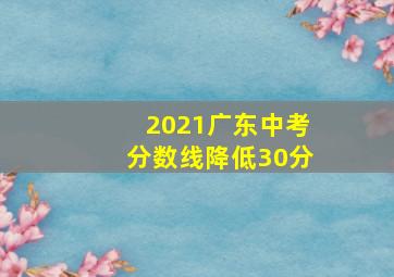 2021广东中考分数线降低30分