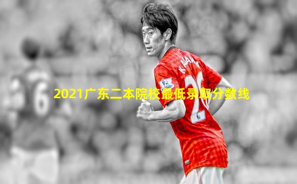 2021广东二本院校最低录取分数线