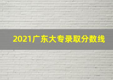 2021广东大专录取分数线