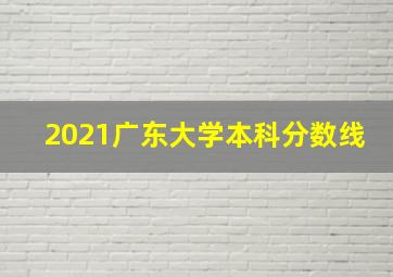 2021广东大学本科分数线