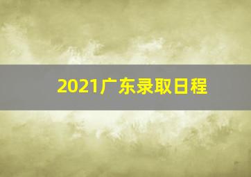 2021广东录取日程