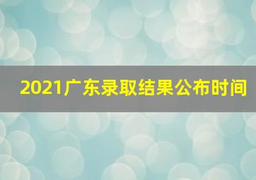 2021广东录取结果公布时间