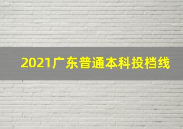 2021广东普通本科投档线