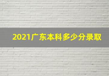 2021广东本科多少分录取