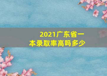 2021广东省一本录取率高吗多少