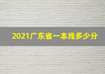 2021广东省一本线多少分