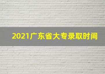 2021广东省大专录取时间