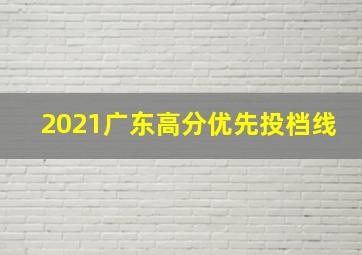 2021广东高分优先投档线