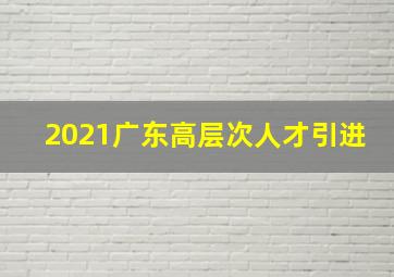 2021广东高层次人才引进