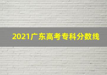 2021广东高考专科分数线