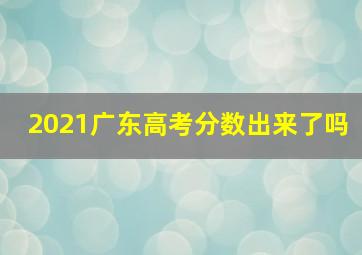 2021广东高考分数出来了吗