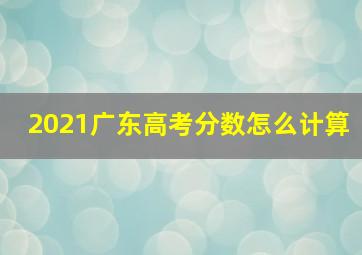 2021广东高考分数怎么计算