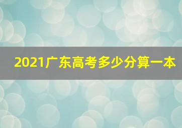 2021广东高考多少分算一本