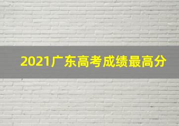 2021广东高考成绩最高分