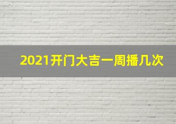 2021开门大吉一周播几次