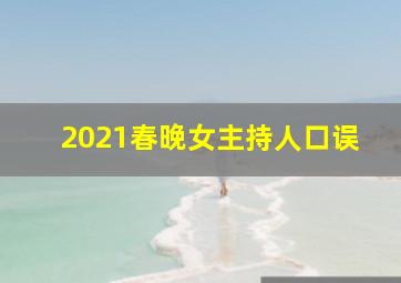 2021春晚女主持人口误