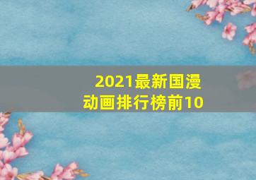 2021最新国漫动画排行榜前10