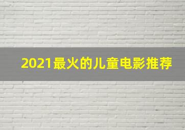 2021最火的儿童电影推荐