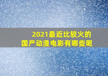 2021最近比较火的国产动漫电影有哪些呢