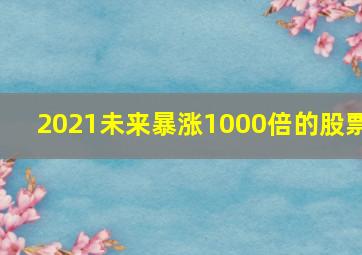 2021未来暴涨1000倍的股票