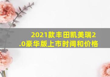 2021款丰田凯美瑞2.0豪华版上市时间和价格