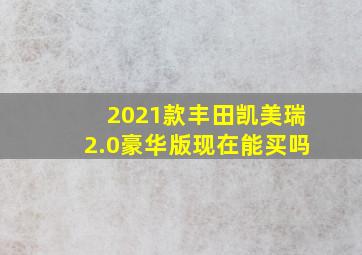 2021款丰田凯美瑞2.0豪华版现在能买吗