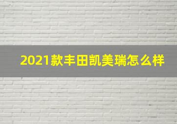 2021款丰田凯美瑞怎么样