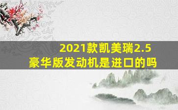 2021款凯美瑞2.5豪华版发动机是进口的吗