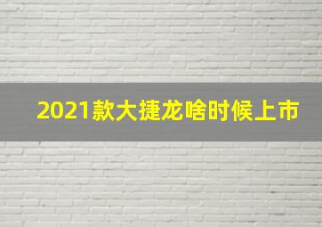 2021款大捷龙啥时候上市