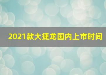 2021款大捷龙国内上市时间