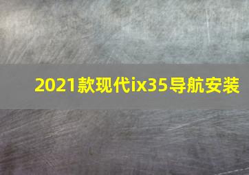 2021款现代ix35导航安装