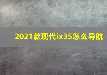 2021款现代ix35怎么导航