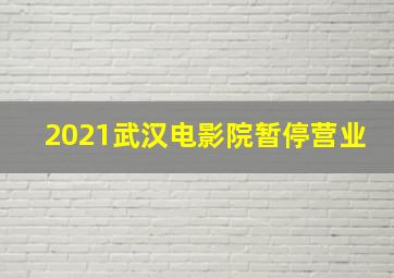 2021武汉电影院暂停营业