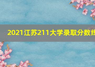 2021江苏211大学录取分数线