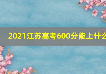 2021江苏高考600分能上什么