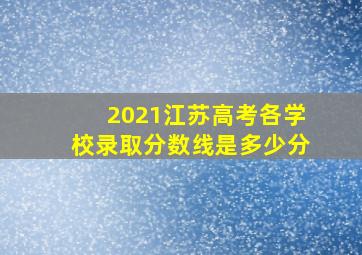 2021江苏高考各学校录取分数线是多少分