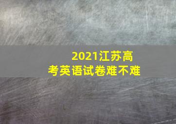 2021江苏高考英语试卷难不难