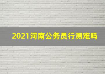 2021河南公务员行测难吗