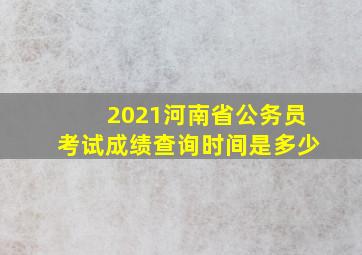 2021河南省公务员考试成绩查询时间是多少